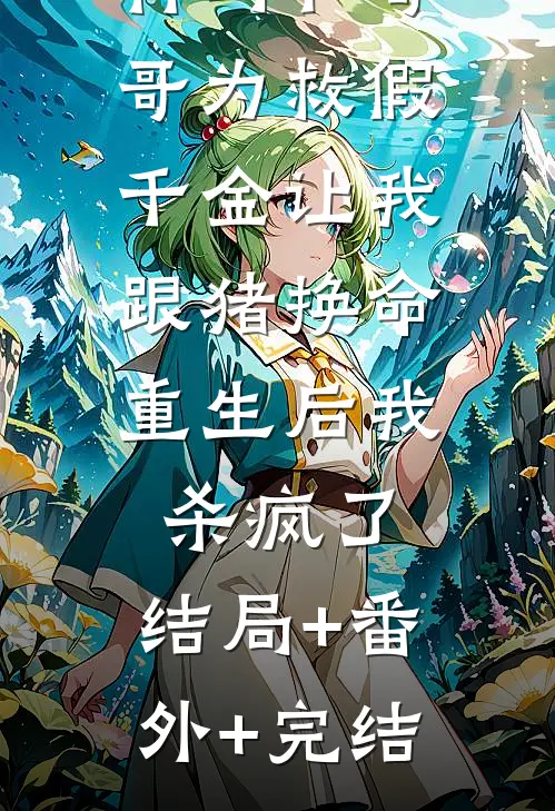 竹马和哥哥为救假千金让我跟猪换命，重生后我杀疯了:结局+番外+完结