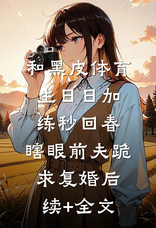 和黑皮体育生日日加练秒回春，瞎眼前夫跪求复婚后续+全文
