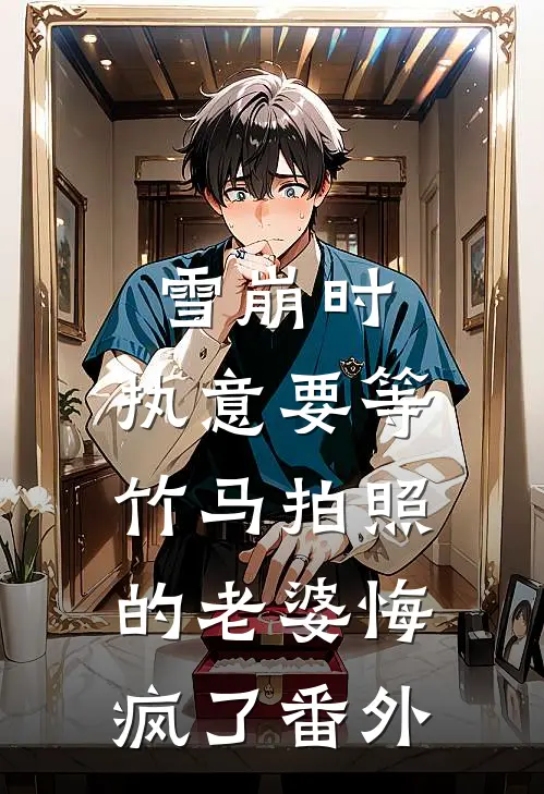 雪崩时，执意要等竹马拍照的老婆悔疯了番外