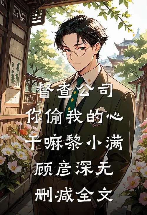 督查公司，你偷我的心干嘛黎小满顾彦深无删减全文