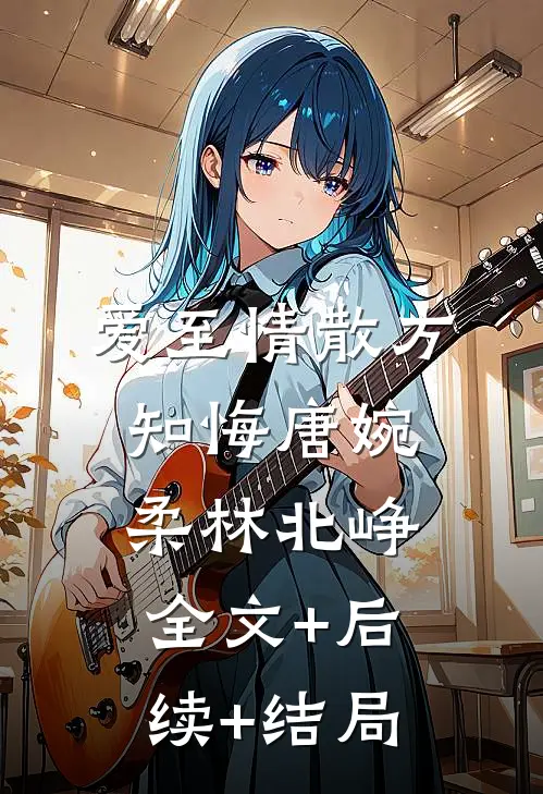 爱至情散方知悔唐婉柔林北峥:全文+后续+结局