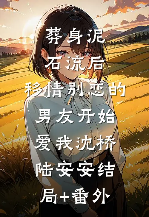 葬身泥石流后，移情别恋的男友开始爱我沈桥陆安安结局+番外