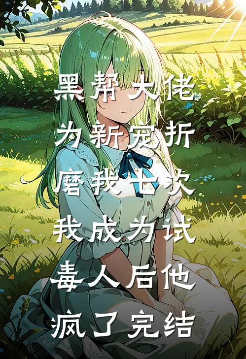 黑帮大佬为新宠折磨我七次，我成为试毒人后他疯了完结