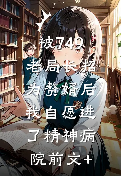被749老局长招为赘婿后，我自愿进了精神病院前文+