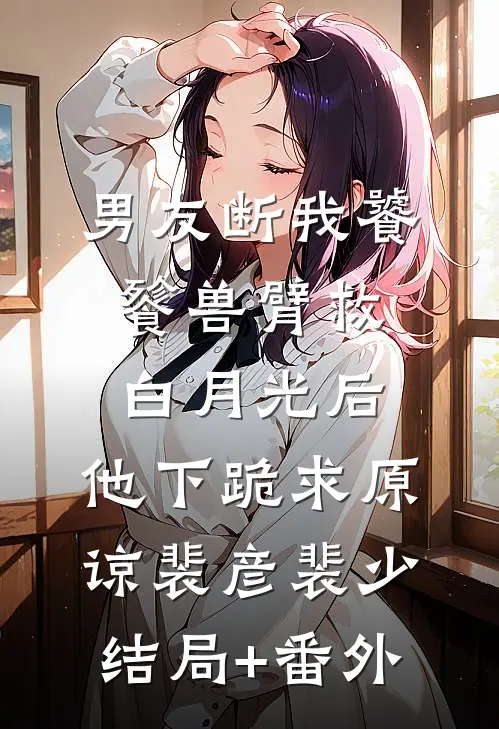 男友断我饕餮兽臂救白月光后，他下跪求原谅裴彦裴少结局+番外
