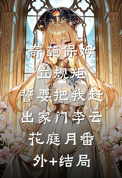 奇葩保姆立规矩，誓要把我赶出家门李云花庭月(番外)+(结局)