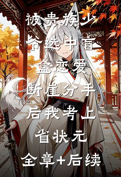 被贵族少爷选中盲盒恋爱，断崖分手后我考上省状元:全章+后续