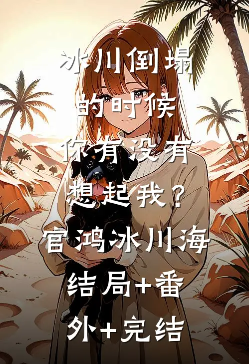 冰川倒塌的时候，你有没有想起我？官鸿冰川海:结局+番外+完结