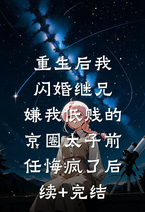 重生后我闪婚继兄，嫌我低贱的京圈太子前任悔疯了后续+完结