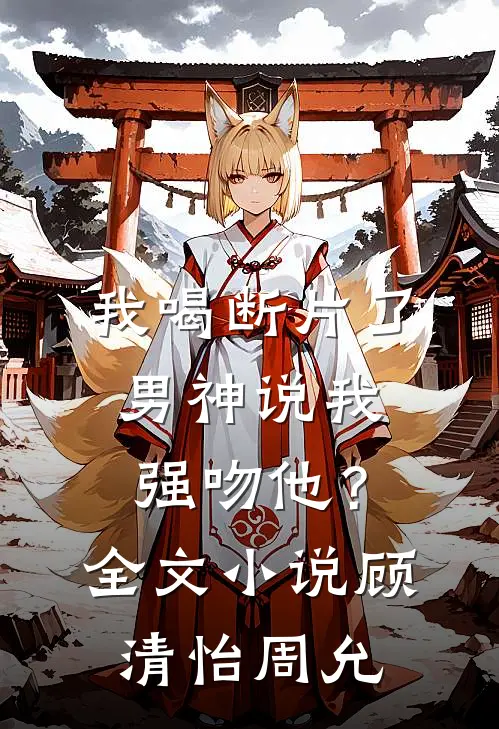 我喝断片了，男神说我强吻他？全文小说顾清怡周允