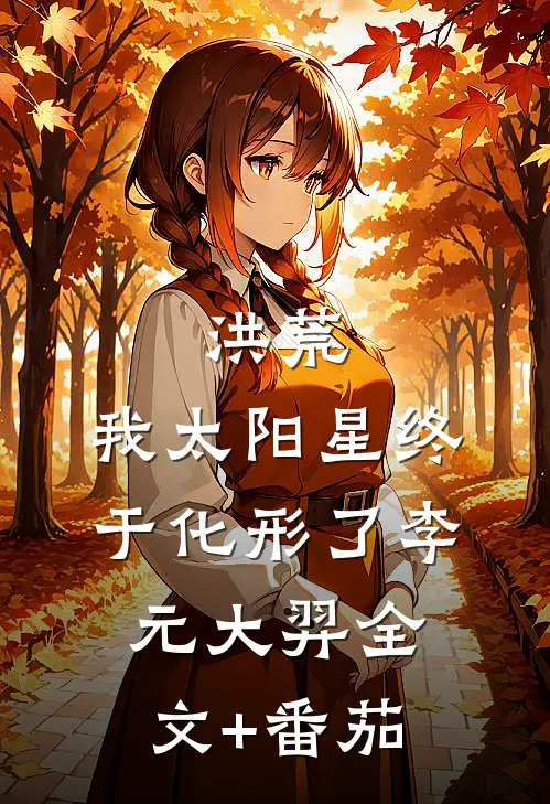 洪荒：我太阳星终于化形了李元大羿全文+番茄