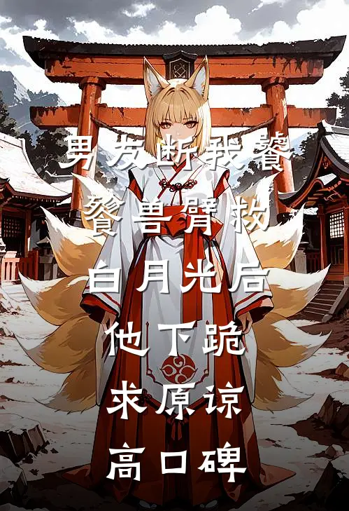 男友断我饕餮兽臂救白月光后，他下跪求原谅高口碑