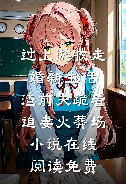 过上游牧走婚新生活，渣前夫跪着追妻火葬场小说在线阅读免费