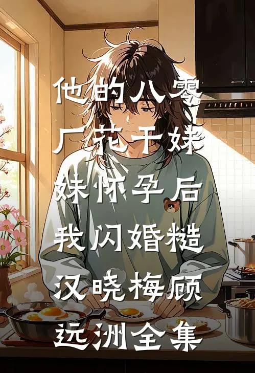 他的八零厂花干妹妹怀孕后，我闪婚糙汉晓梅顾远洲全集