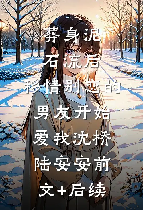 葬身泥石流后，移情别恋的男友开始爱我沈桥陆安安前文+后续