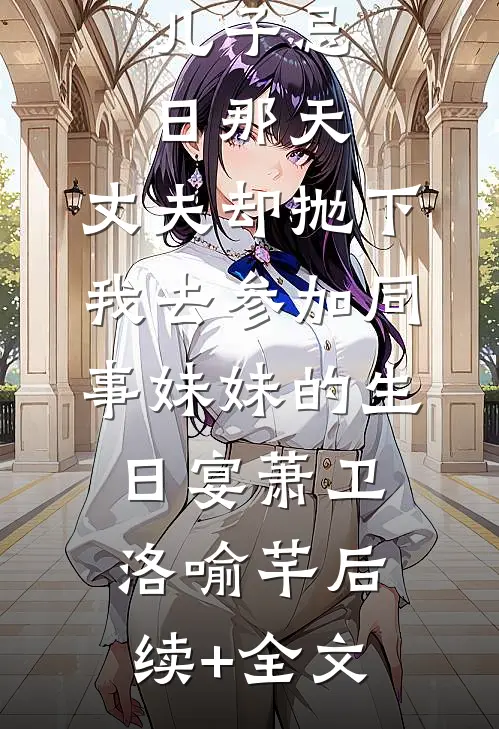 儿子忌日那天，丈夫却抛下我去参加同事妹妹的生日宴萧卫洛喻芊后续+全文