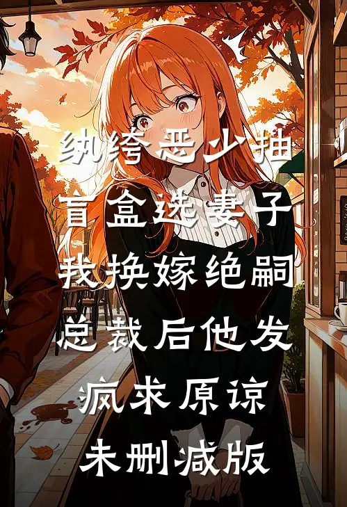 纨绔恶少抽盲盒选妻子，我换嫁绝嗣总裁后他发疯求原谅未删减版