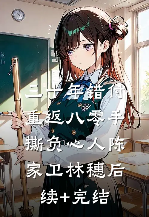 三十年错付，重返八零手撕负心人陈家卫林穗后续+完结