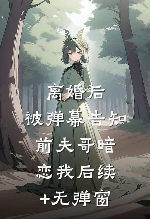 离婚后，被弹幕告知前夫哥暗恋我后续+无弹窗
