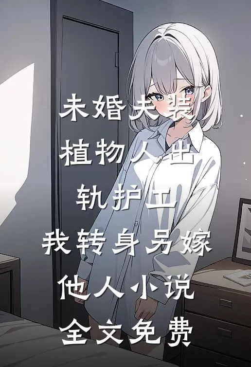未婚夫装植物人出轨护工，我转身另嫁他人小说全文免费
