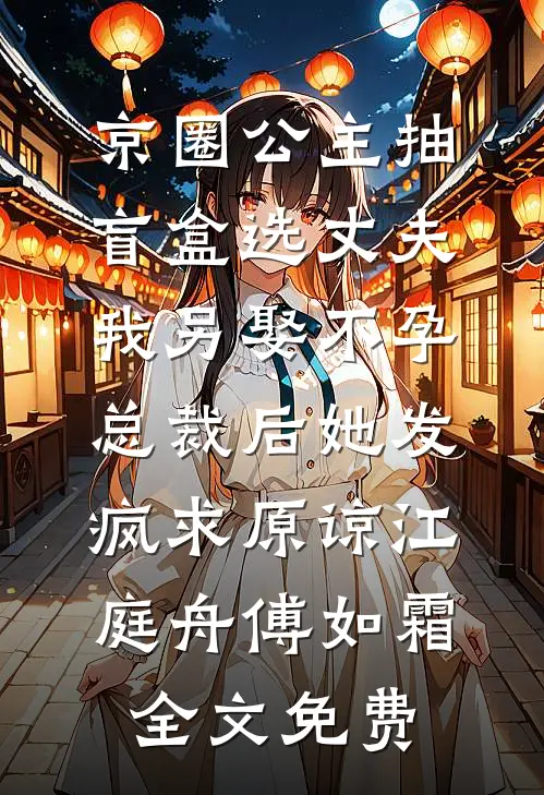 京圈公主抽盲盒选丈夫，我另娶不孕总裁后她发疯求原谅江庭舟傅如霜全文免费