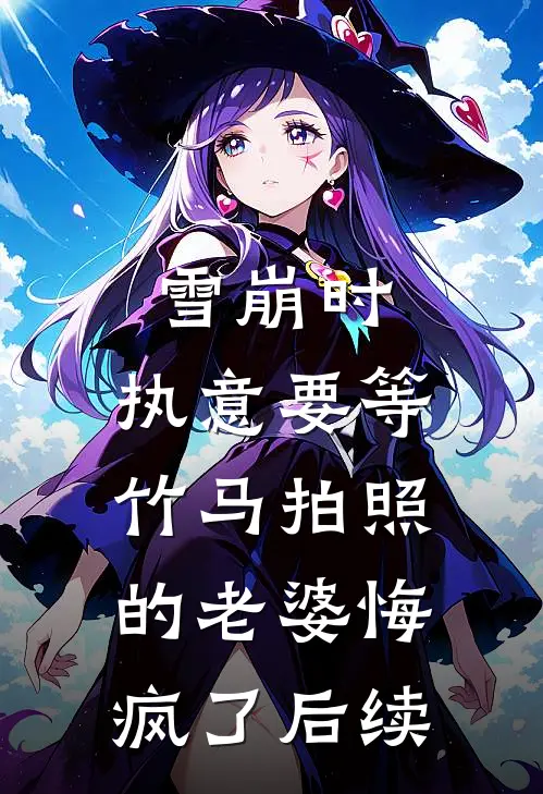 雪崩时，执意要等竹马拍照的老婆悔疯了后续