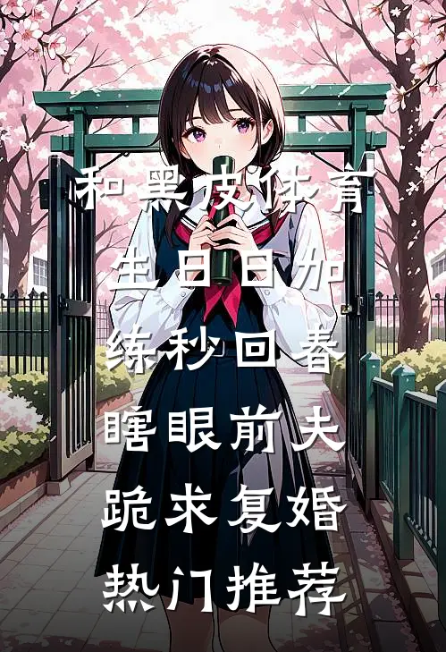和黑皮体育生日日加练秒回春，瞎眼前夫跪求复婚热门推荐