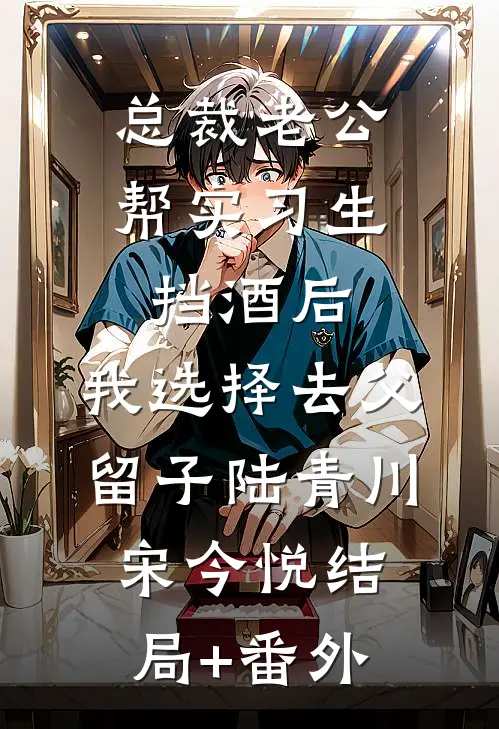 总裁老公帮实习生挡酒后，我选择去父留子陆青川宋今悦结局+番外