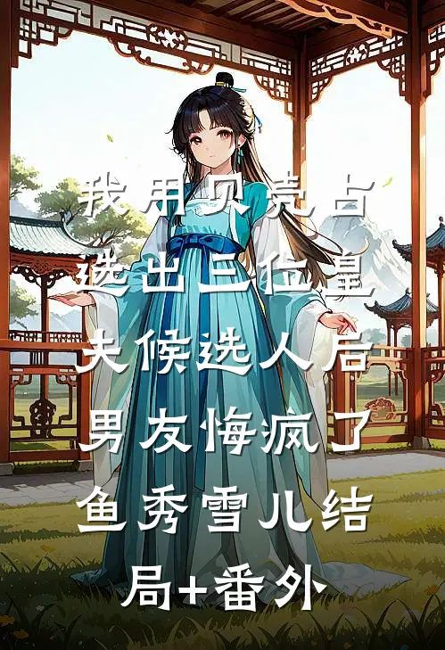 我用贝壳占选出三位皇夫候选人后，男友悔疯了鱼秀雪儿结局+番外