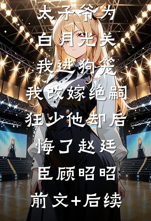188京圈太子爷为白月光关我进狗笼，我改嫁绝嗣狂少他却后悔了赵廷臣顾昭昭:前文+后续