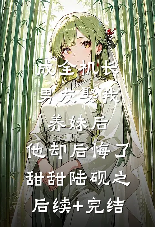 成全机长男友娶我养妹后，他却后悔了甜甜陆砚之后续+完结