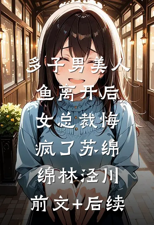 多子男美人鱼离开后女总裁悔疯了苏绵绵林泾川:前文+后续