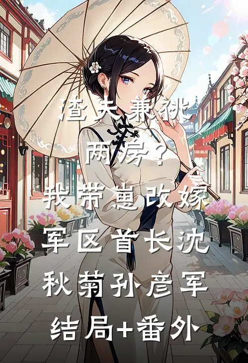 渣夫兼祧两房？我带崽改嫁军区首长沈秋菊孙彦军:结局+番外