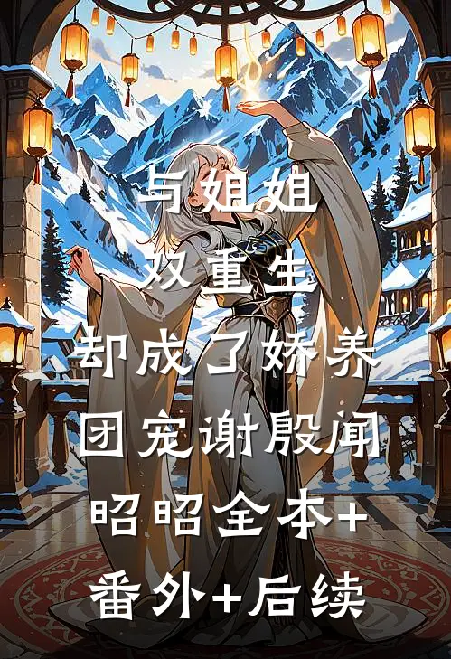 与姐姐双重生，却成了娇养团宠谢殷闻昭昭全本+番外+后续