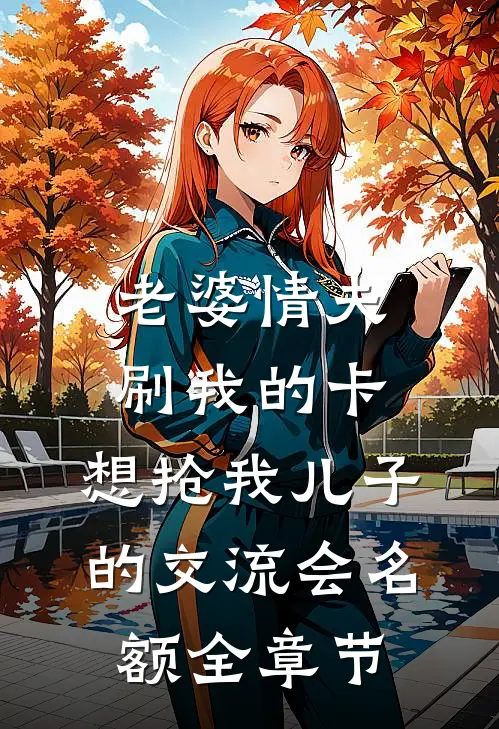 老婆情夫刷我的卡，想抢我儿子的交流会名额全章节
