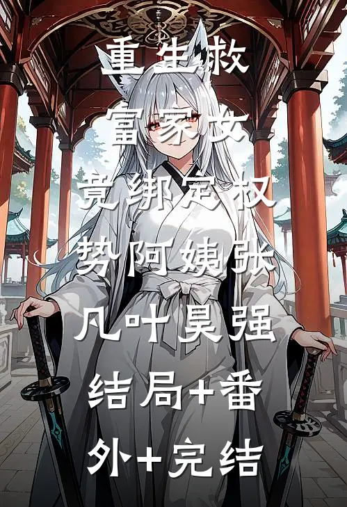 重生救富家女，竟绑定权势阿姨张凡叶昊强:结局+番外+完结