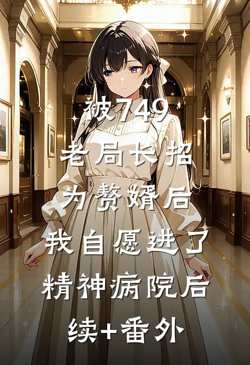 被749老局长招为赘婿后，我自愿进了精神病院后续+番外