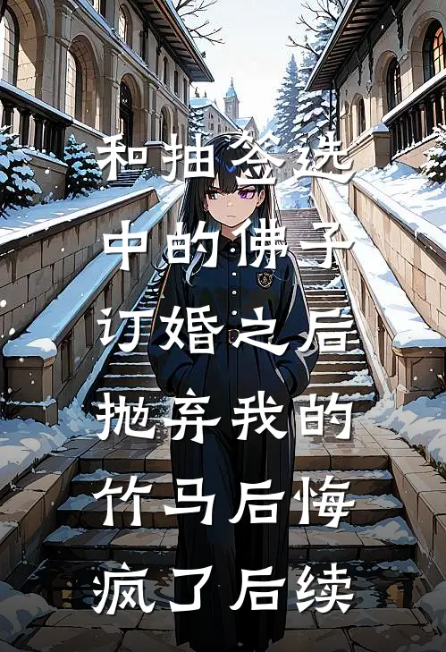 和抽签选中的佛子订婚之后，抛弃我的竹马后悔疯了后续