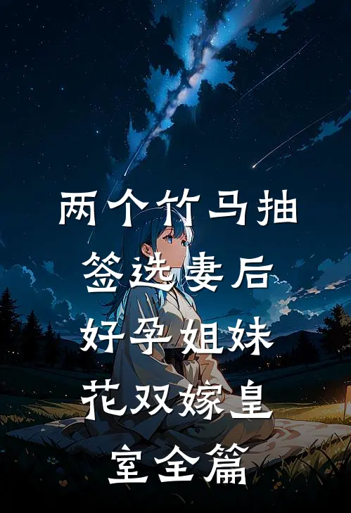 两个竹马抽签选妻后，好孕姐妹花双嫁皇室全篇