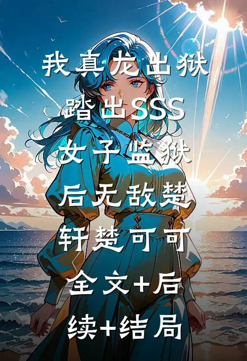 我真龙出狱，踏出SSS女子监狱后无敌楚轩楚可可:全文+后续+结局