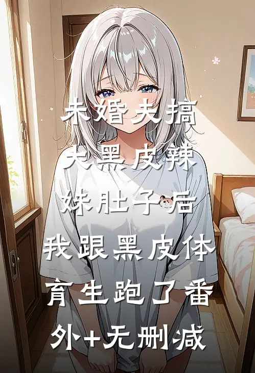 未婚夫搞大黑皮辣妹肚子后，我跟黑皮体育生跑了番外+无删减