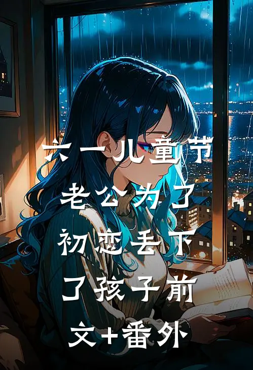 六一儿童节，老公为了初恋丢下了孩子前文+番外