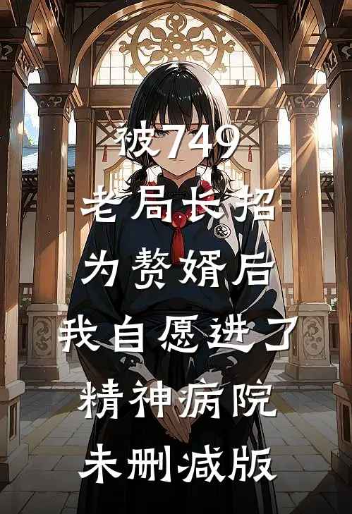 被749老局长招为赘婿后，我自愿进了精神病院未删减版