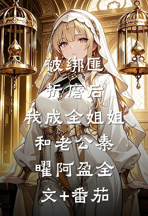 被绑匪折磨后，我成全姐姐和老公秦曜阿盈全文+番茄