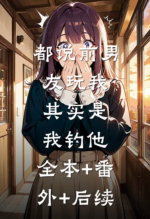 都说前男友玩我，其实是我钓他:全本+番外+后续