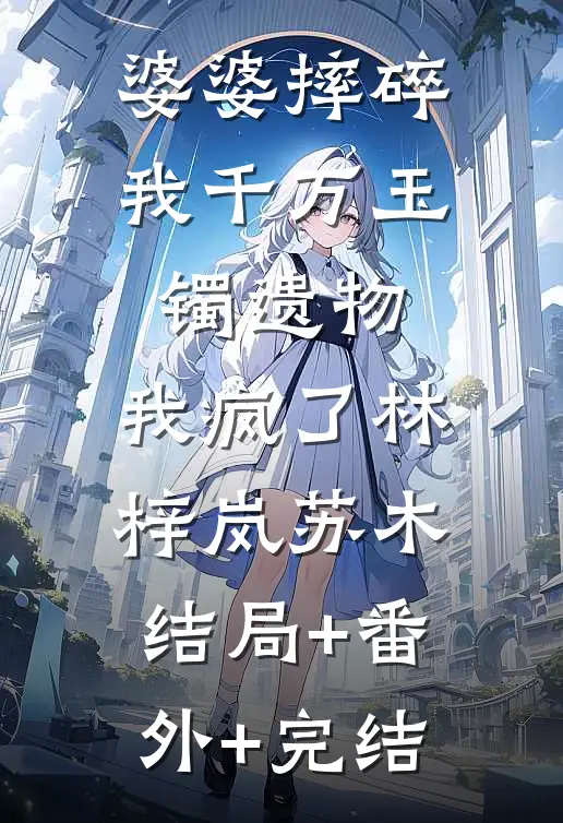 婆婆摔碎我千万玉镯遗物，我疯了林梓岚苏木:结局+番外+完结