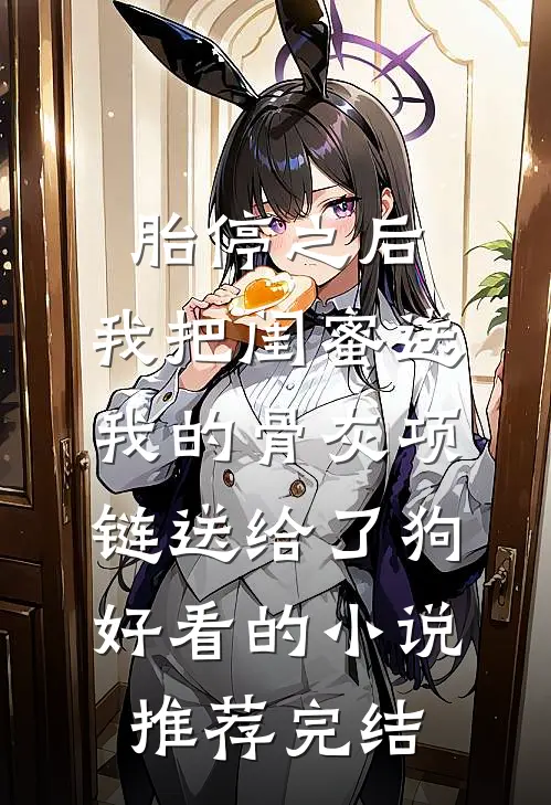 胎停之后，我把闺蜜送我的骨灰项链送给了狗好看的小说推荐完结