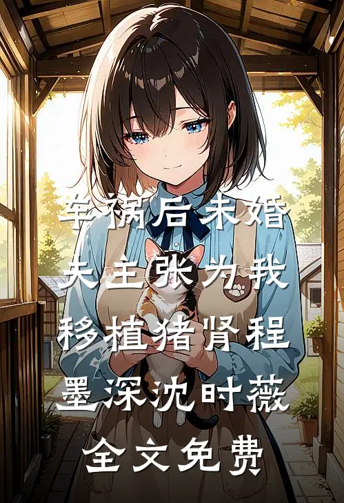 车祸后未婚夫主张为我移植猪肾程墨深沈时薇全文免费