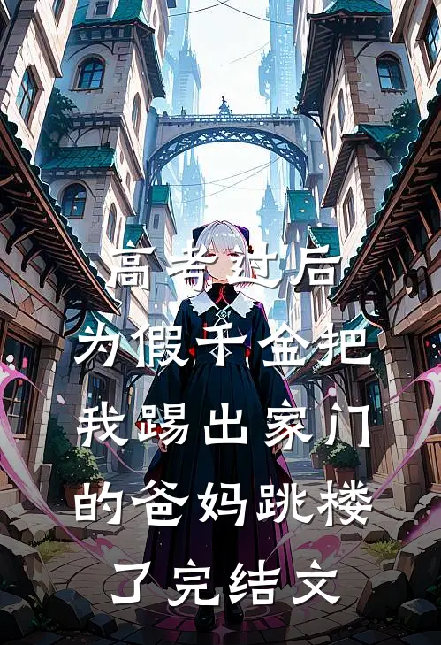 高考过后，为假千金把我踢出家门的爸妈跳楼了完结文