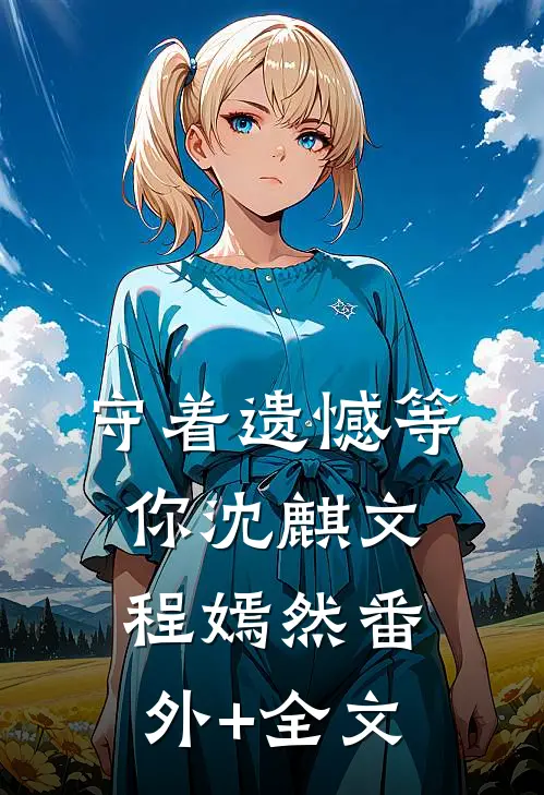 守着遗憾等你沈麒文程嫣然(番外)+(全文)